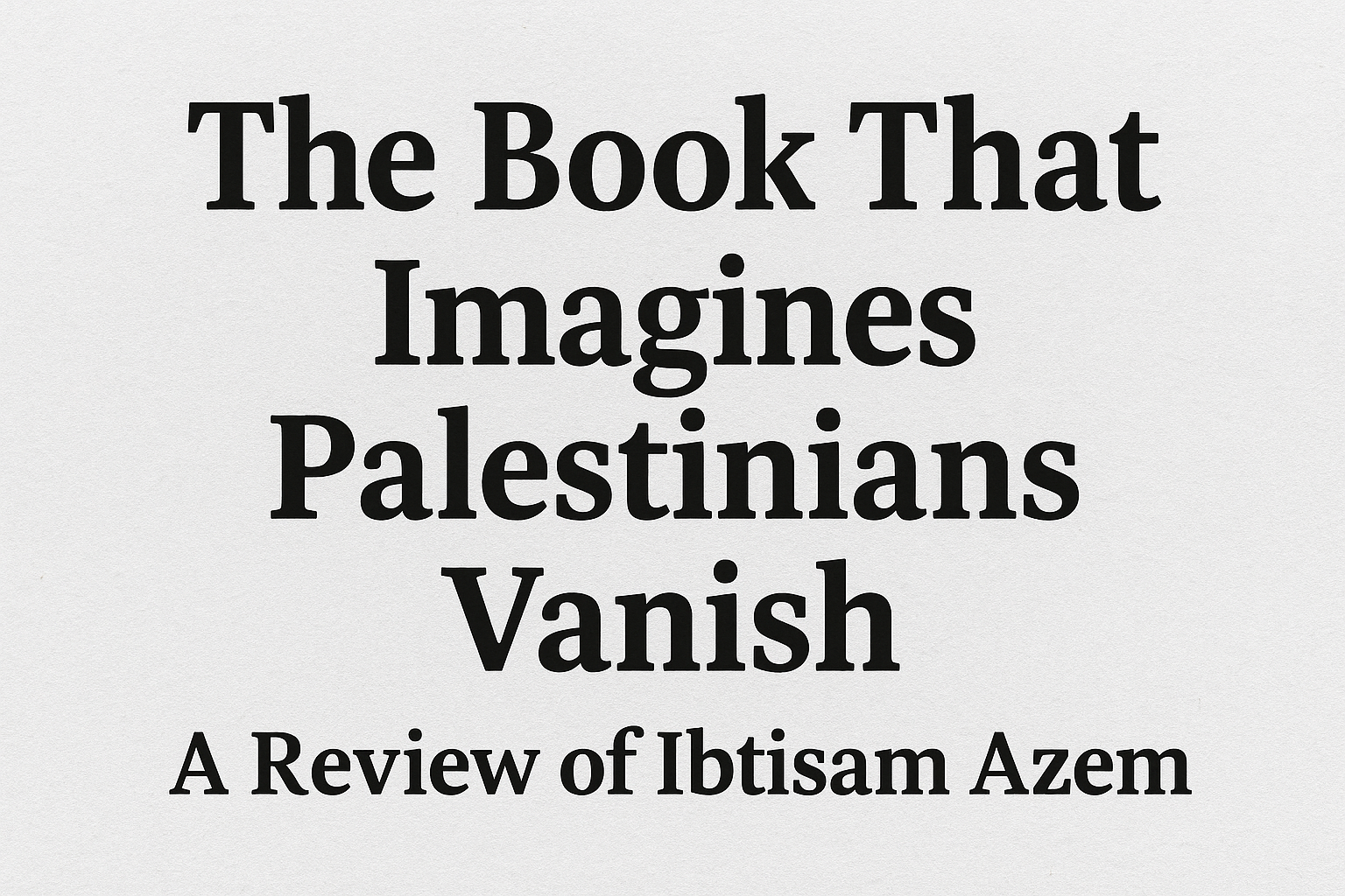 The Book That Imagines Palestinians Vanish: A Review of Ibtisam Azem’s The Book of Disappearance