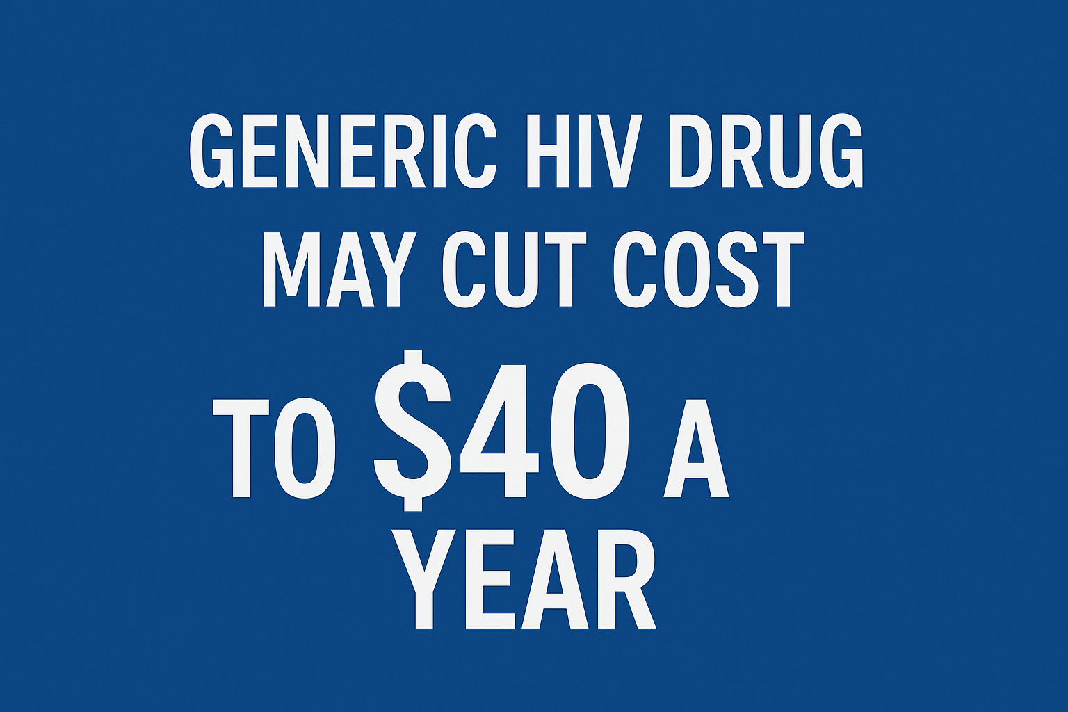 Generic HIV Drug Could Slash Costs to $40 a Year, Expanding Access Worldwide
